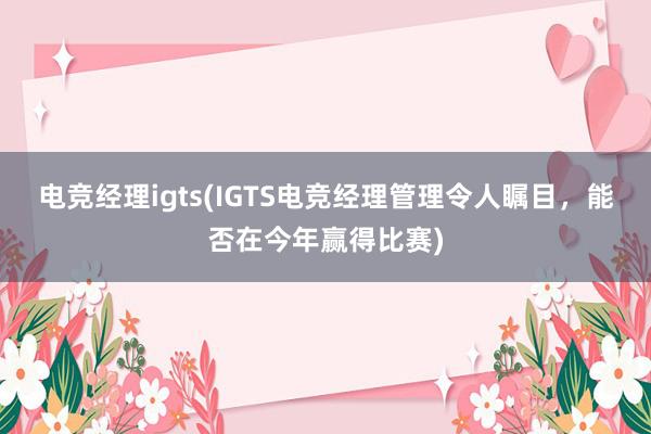 电竞经理igts(IGTS电竞经理管理令人瞩目，能否在今年赢得比赛)