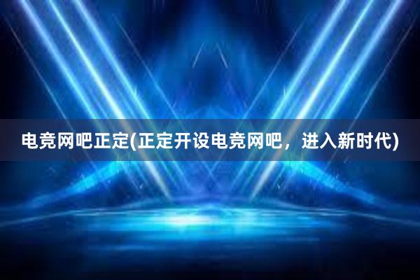 电竞网吧正定(正定开设电竞网吧，进入新时代)