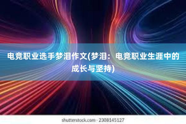 电竞职业选手梦泪作文(梦泪：电竞职业生涯中的成长与坚持)