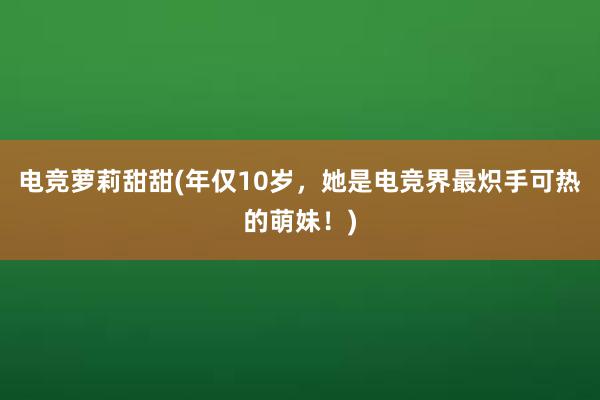 电竞萝莉甜甜(年仅10岁，她是电竞界最炽手可热的萌妹！)