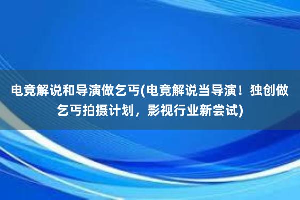 电竞解说和导演做乞丐(电竞解说当导演！独创做乞丐拍摄计划，影视行业新尝试)