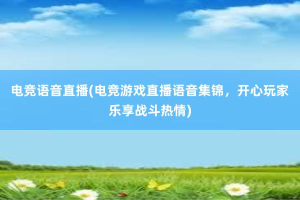 电竞语音直播(电竞游戏直播语音集锦，开心玩家乐享战斗热情)