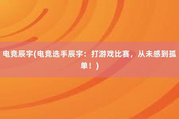 电竞辰宇(电竞选手辰宇：打游戏比赛，从未感到孤单！)