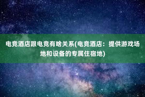 电竞酒店跟电竞有啥关系(电竞酒店：提供游戏场地和设备的专属住宿地)