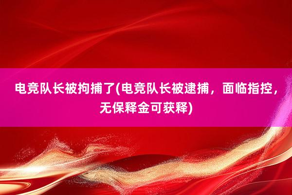 电竞队长被拘捕了(电竞队长被逮捕，面临指控，无保释金可获释)