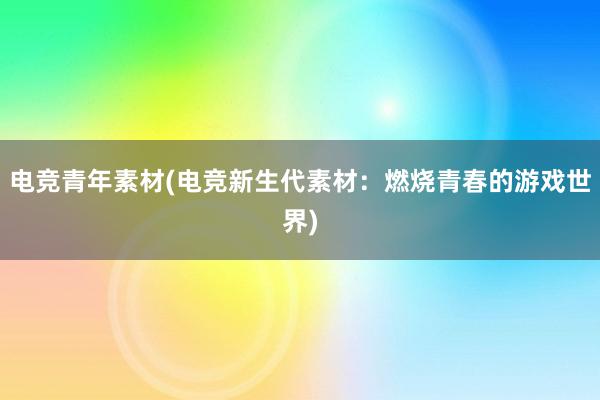 电竞青年素材(电竞新生代素材：燃烧青春的游戏世界)