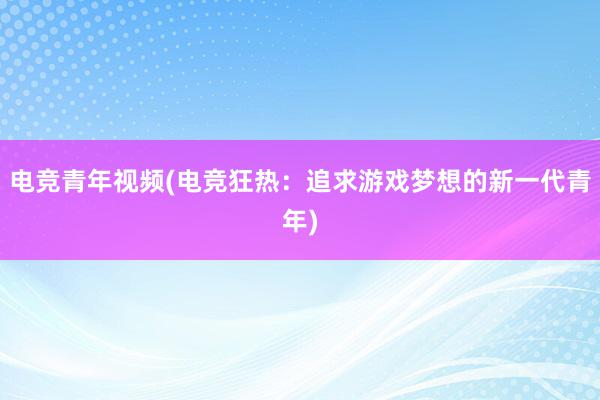 电竞青年视频(电竞狂热：追求游戏梦想的新一代青年)