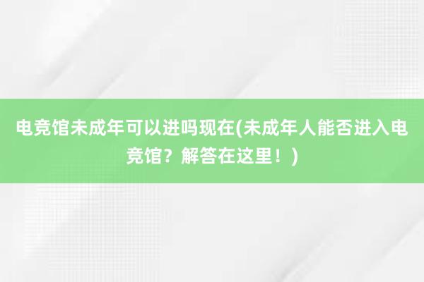 电竞馆未成年可以进吗现在(未成年人能否进入电竞馆？解答在这里！)