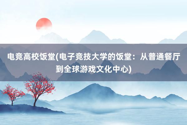 电竞高校饭堂(电子竞技大学的饭堂：从普通餐厅到全球游戏文化中心)