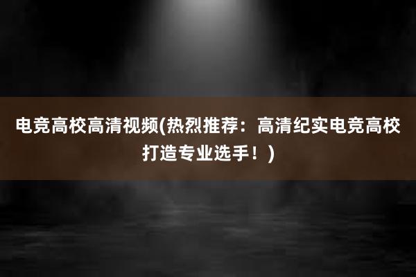 电竞高校高清视频(热烈推荐：高清纪实电竞高校打造专业选手！)