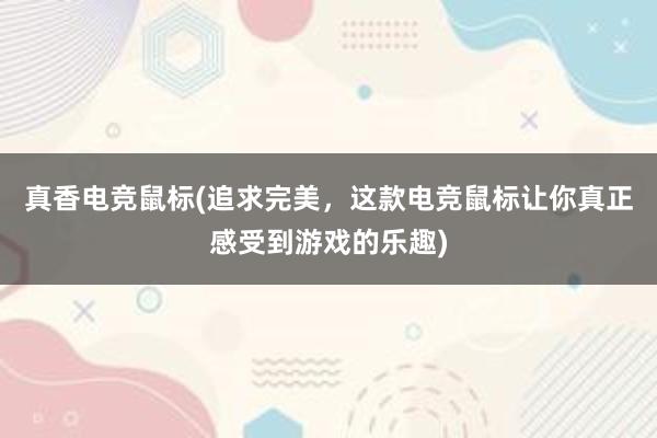 真香电竞鼠标(追求完美，这款电竞鼠标让你真正感受到游戏的乐趣)