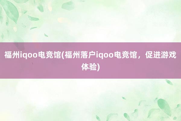 福州iqoo电竞馆(福州落户iqoo电竞馆，促进游戏体验)