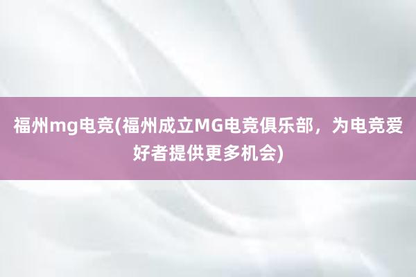 福州mg电竞(福州成立MG电竞俱乐部，为电竞爱好者提供更多机会)