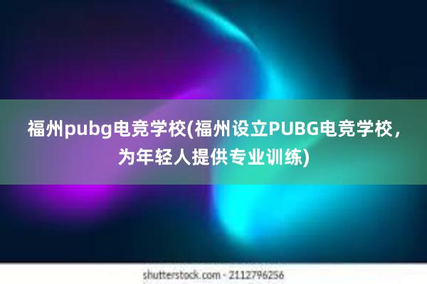 福州pubg电竞学校(福州设立PUBG电竞学校，为年轻人提供专业训练)