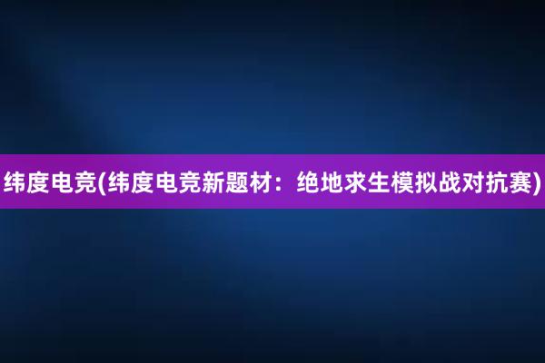 纬度电竞(纬度电竞新题材：绝地求生模拟战对抗赛)