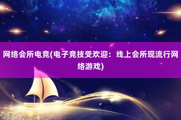 网络会所电竞(电子竞技受欢迎：线上会所现流行网络游戏)