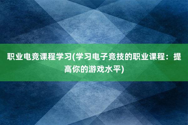 职业电竞课程学习(学习电子竞技的职业课程：提高你的游戏水平)