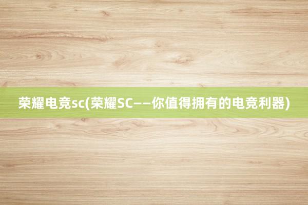 荣耀电竞sc(荣耀SC——你值得拥有的电竞利器)