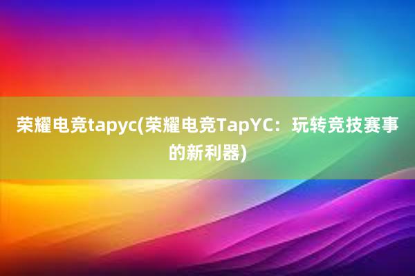 荣耀电竞tapyc(荣耀电竞TapYC：玩转竞技赛事的新利器)