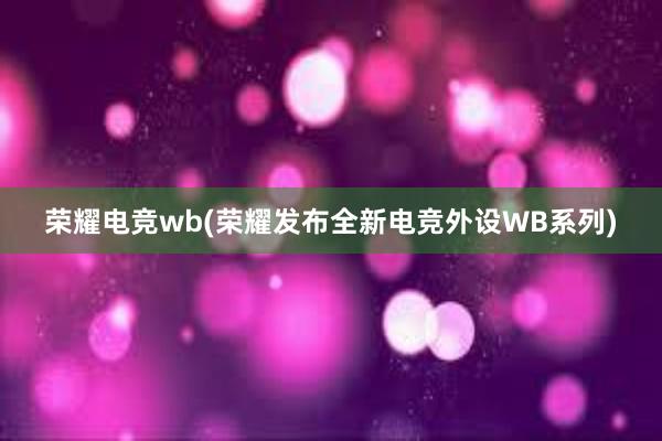 荣耀电竞wb(荣耀发布全新电竞外设WB系列)