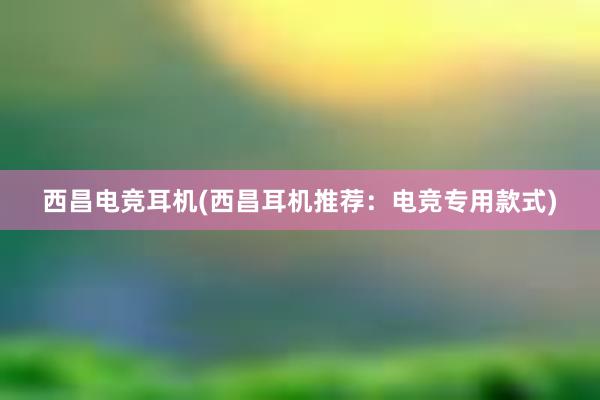 西昌电竞耳机(西昌耳机推荐：电竞专用款式)