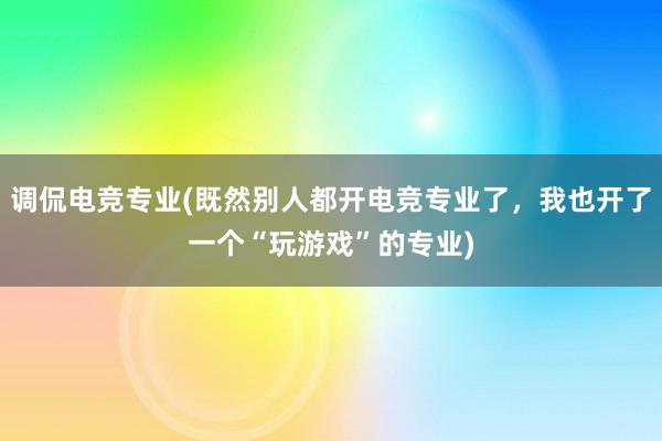 调侃电竞专业(既然别人都开电竞专业了，我也开了一个“玩游戏”的专业)