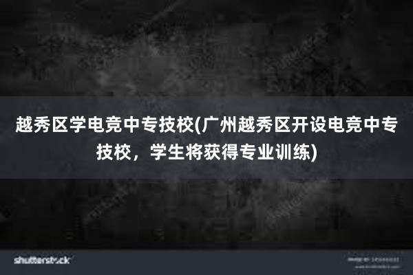 越秀区学电竞中专技校(广州越秀区开设电竞中专技校，学生将获得专业训练)