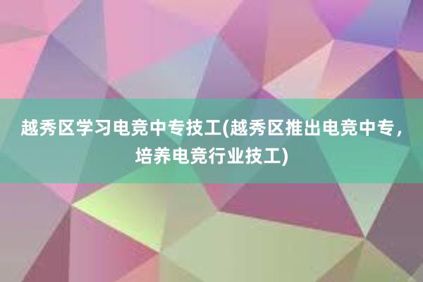 越秀区学习电竞中专技工(越秀区推出电竞中专，培养电竞行业技工)