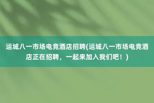 运城八一市场电竞酒店招聘(运城八一市场电竞酒店正在招聘，一起来加入我们吧！)