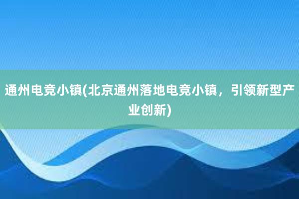 通州电竞小镇(北京通州落地电竞小镇，引领新型产业创新)