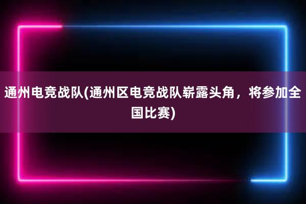 通州电竞战队(通州区电竞战队崭露头角，将参加全国比赛)