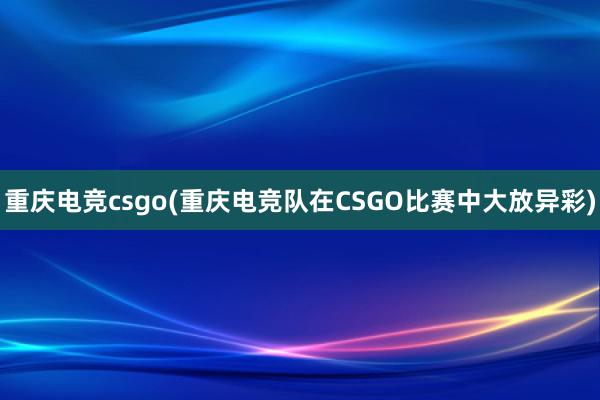 重庆电竞csgo(重庆电竞队在CSGO比赛中大放异彩)