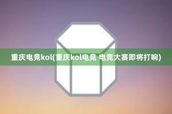 重庆电竞kol(重庆kol电竞 电竞大赛即将打响)