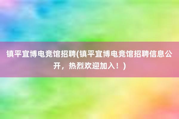 镇平宜博电竞馆招聘(镇平宜博电竞馆招聘信息公开，热烈欢迎加入！)