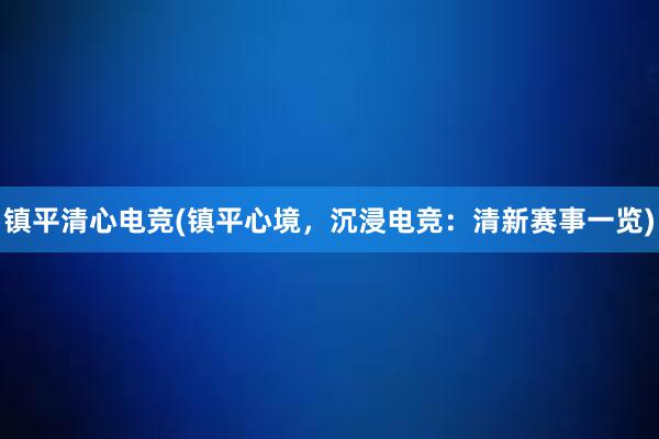 镇平清心电竞(镇平心境，沉浸电竞：清新赛事一览)