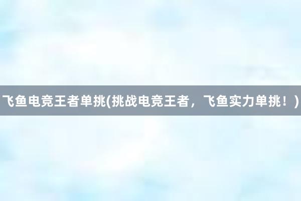 飞鱼电竞王者单挑(挑战电竞王者，飞鱼实力单挑！)