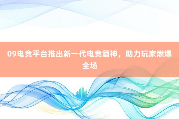 09电竞平台推出新一代电竞酒神，助力玩家燃爆全场