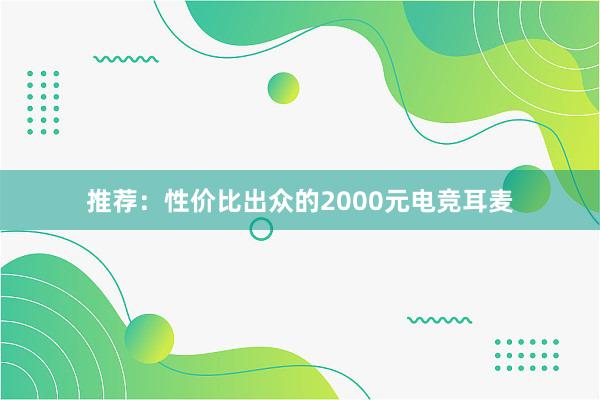 推荐：性价比出众的2000元电竞耳麦