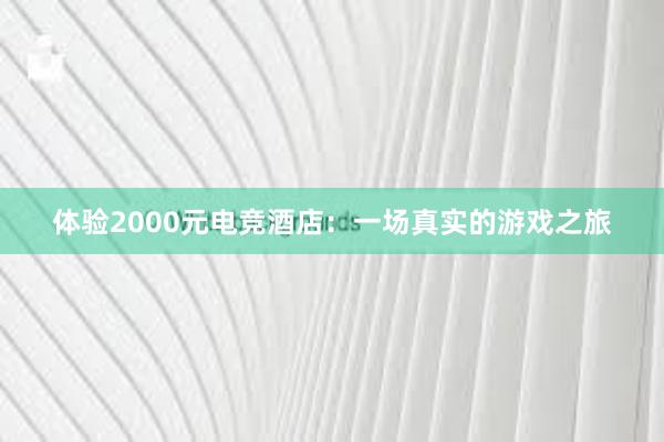 体验2000元电竞酒店：一场真实的游戏之旅