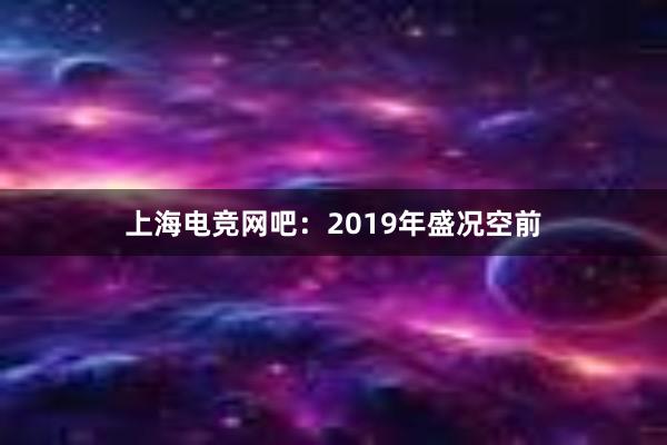 上海电竞网吧：2019年盛况空前