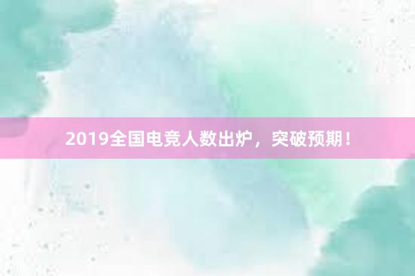 2019全国电竞人数出炉，突破预期！