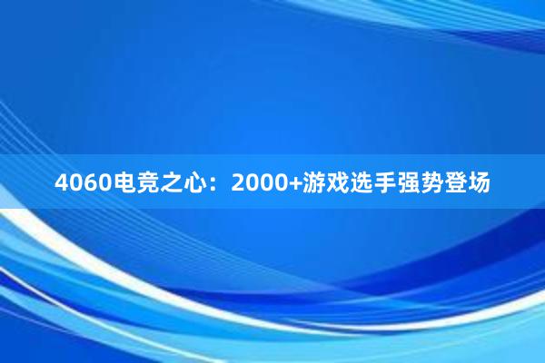 4060电竞之心：2000+游戏选手强势登场