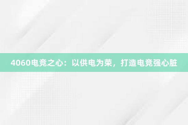 4060电竞之心：以供电为荣，打造电竞强心脏