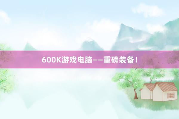 600K游戏电脑——重磅装备！