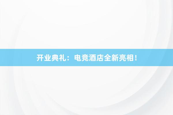 开业典礼：电竞酒店全新亮相！