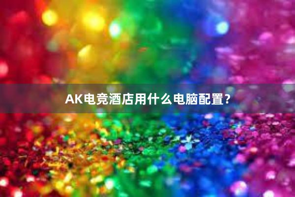 AK电竞酒店用什么电脑配置？