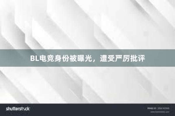 BL电竞身份被曝光，遭受严厉批评