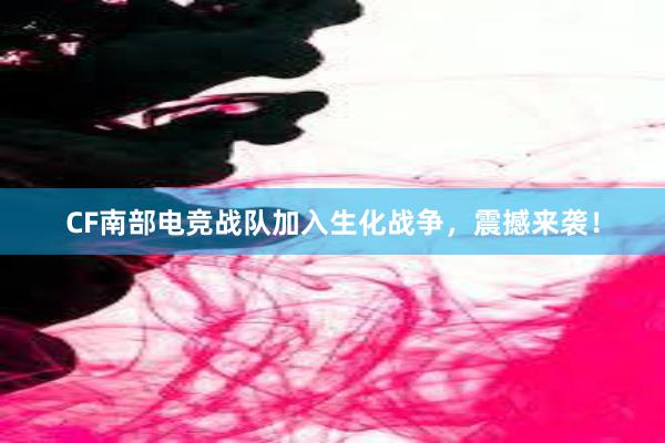 CF南部电竞战队加入生化战争，震撼来袭！