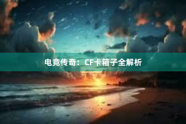 电竞传奇：CF卡箱子全解析