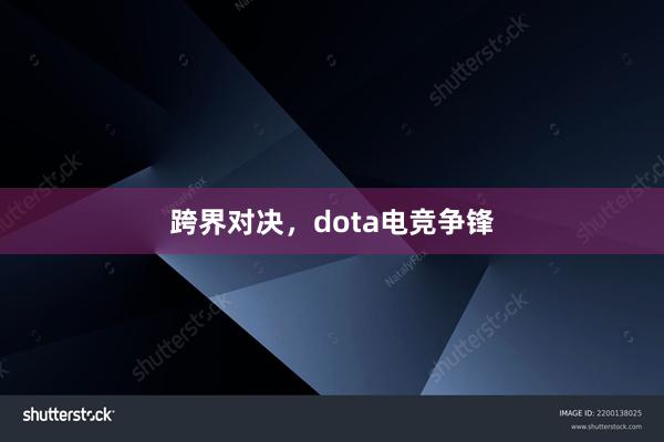 跨界对决，dota电竞争锋